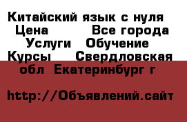 Китайский язык с нуля. › Цена ­ 750 - Все города Услуги » Обучение. Курсы   . Свердловская обл.,Екатеринбург г.